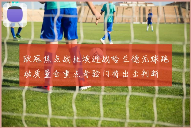 欧冠焦点战杜埃迎战哈兰德无球跑动质量会重点考验门将出击判断