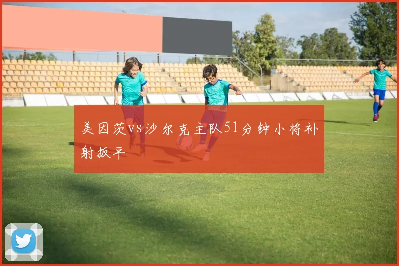 美因茨vs沙尔克主队51分钟小将补射扳平