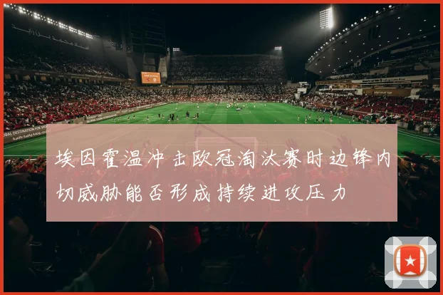 埃因霍温冲击欧冠淘汰赛时边锋内切威胁能否形成持续进攻压力