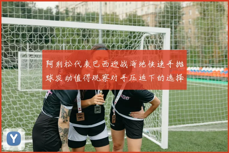 阿利松代表巴西迎战海地快速手抛球发动值得观察对手压迫下的选择