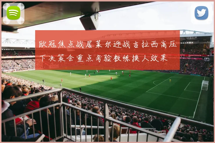 欧冠焦点战居莱尔迎战吉拉西高压下决策会重点考验教练换人效果
