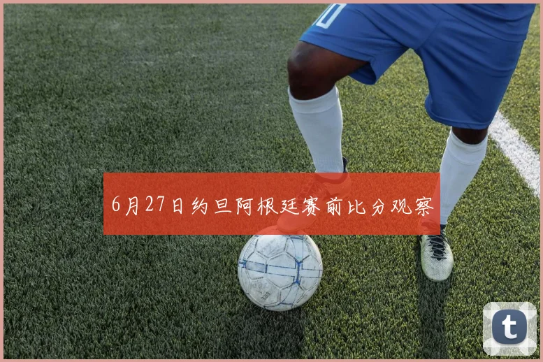 6月27日约旦阿根廷赛前比分观察