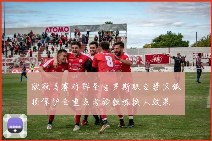 欧冠马赛对阵圣吉罗斯联合禁区弧顶保护会重点考验教练换人效果