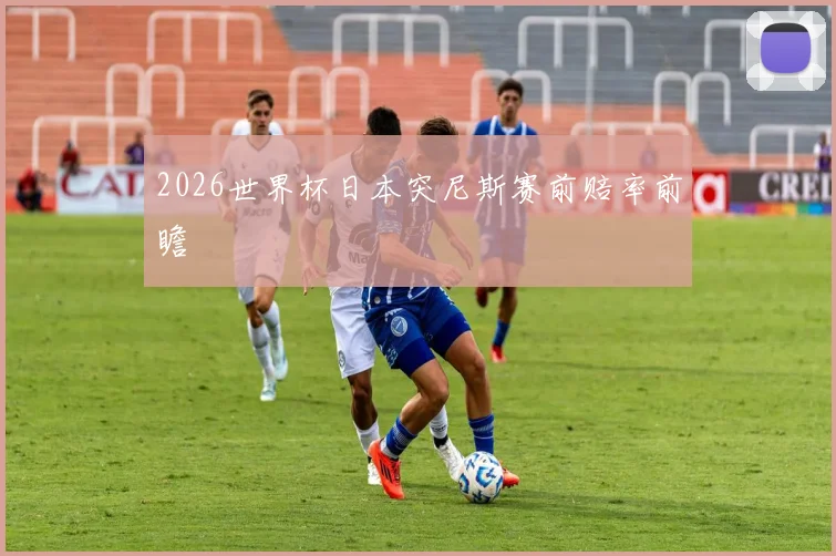 2026世界杯日本突尼斯赛前赔率前瞻