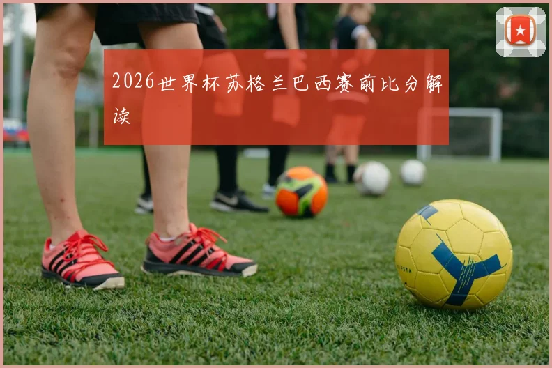 2026世界杯苏格兰巴西赛前比分解读