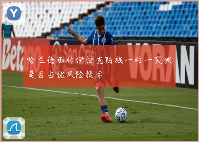 哈兰德面对伊拉克防线一对一突破是否占优风险提示