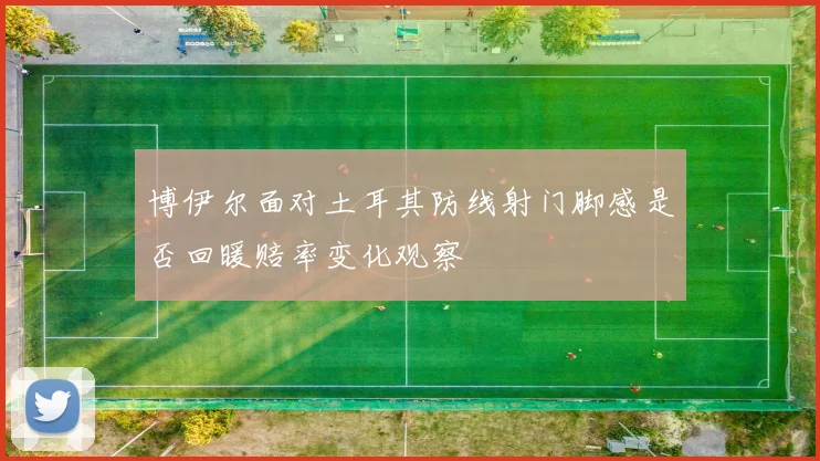 博伊尔面对土耳其防线射门脚感是否回暖赔率变化观察