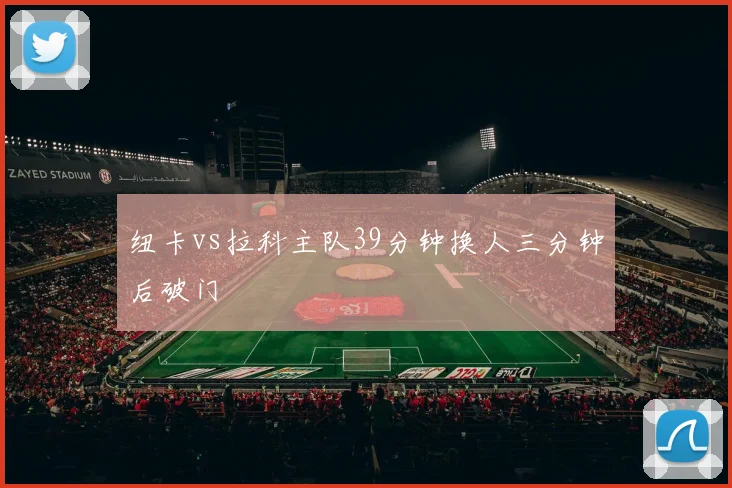 纽卡vs拉科主队39分钟换人三分钟后破门