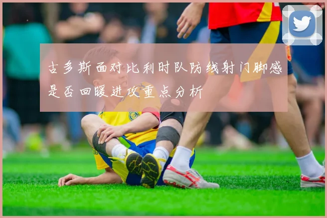 古多斯面对比利时队防线射门脚感是否回暖进攻重点分析