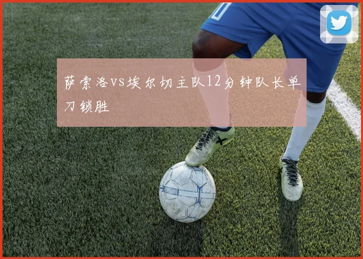 萨索洛vs埃尔切主队12分钟队长单刀锁胜