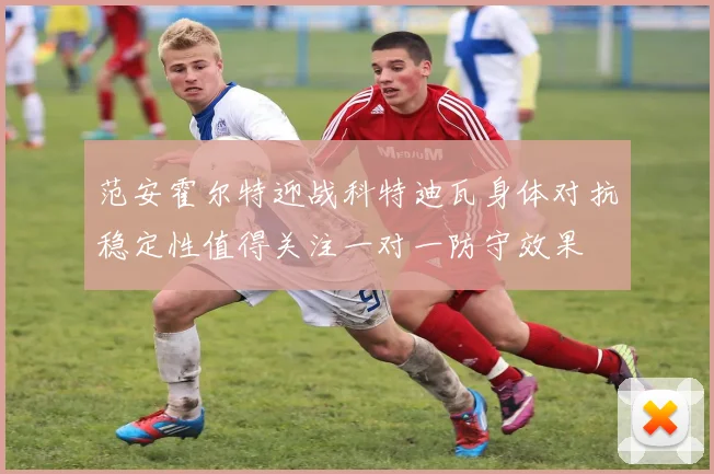 范安霍尔特迎战科特迪瓦身体对抗稳定性值得关注一对一防守效果